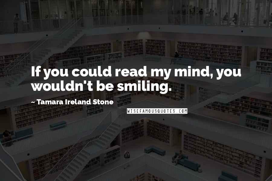 Tamara Ireland Stone Quotes: If you could read my mind, you wouldn't be smiling.