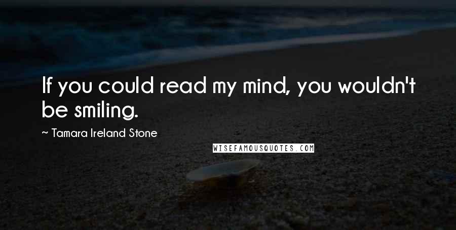 Tamara Ireland Stone Quotes: If you could read my mind, you wouldn't be smiling.