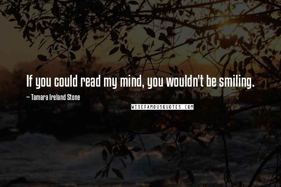 Tamara Ireland Stone Quotes: If you could read my mind, you wouldn't be smiling.