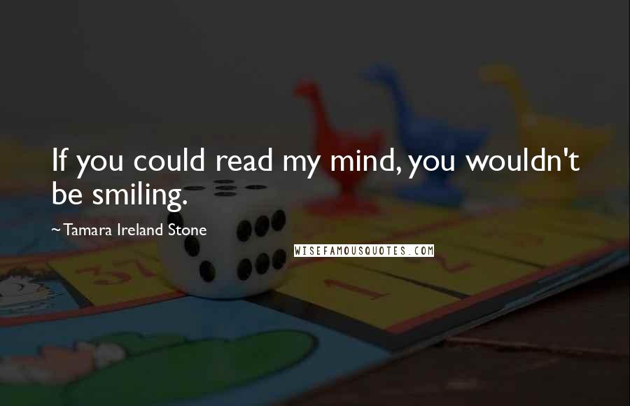 Tamara Ireland Stone Quotes: If you could read my mind, you wouldn't be smiling.