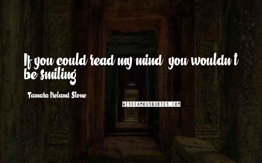 Tamara Ireland Stone Quotes: If you could read my mind, you wouldn't be smiling.