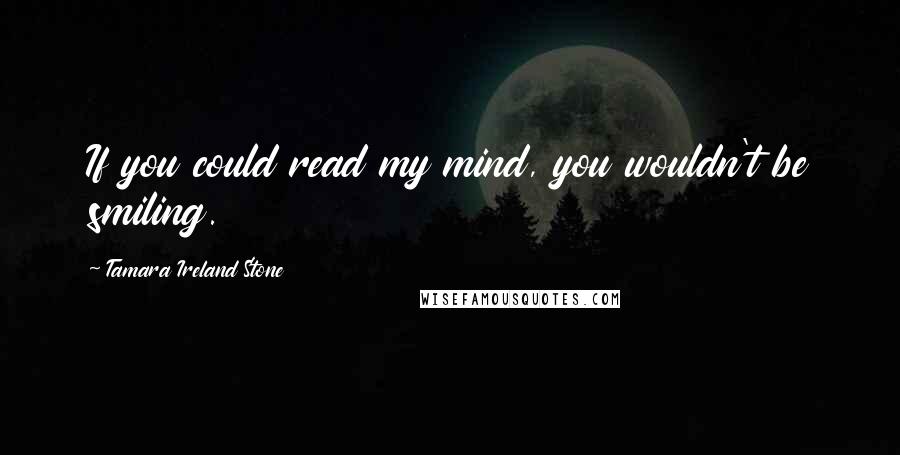 Tamara Ireland Stone Quotes: If you could read my mind, you wouldn't be smiling.