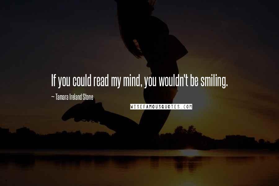 Tamara Ireland Stone Quotes: If you could read my mind, you wouldn't be smiling.