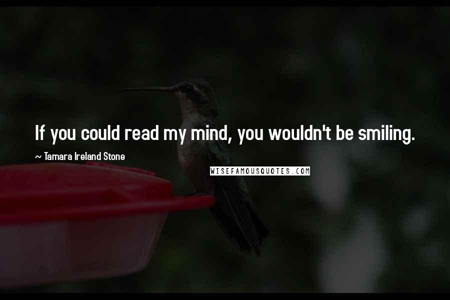 Tamara Ireland Stone Quotes: If you could read my mind, you wouldn't be smiling.