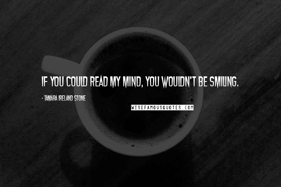 Tamara Ireland Stone Quotes: If you could read my mind, you wouldn't be smiling.