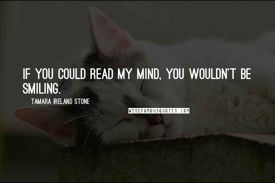 Tamara Ireland Stone Quotes: If you could read my mind, you wouldn't be smiling.