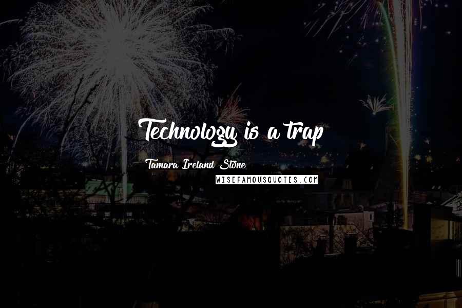 Tamara Ireland Stone Quotes: Technology is a trap