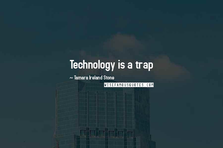 Tamara Ireland Stone Quotes: Technology is a trap