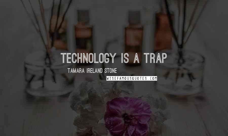 Tamara Ireland Stone Quotes: Technology is a trap