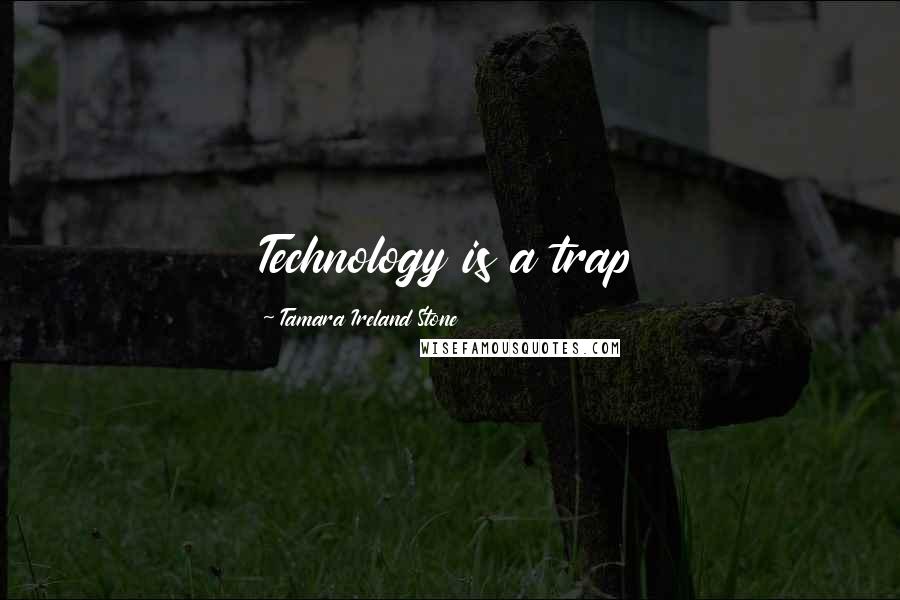 Tamara Ireland Stone Quotes: Technology is a trap