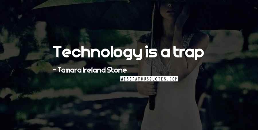 Tamara Ireland Stone Quotes: Technology is a trap