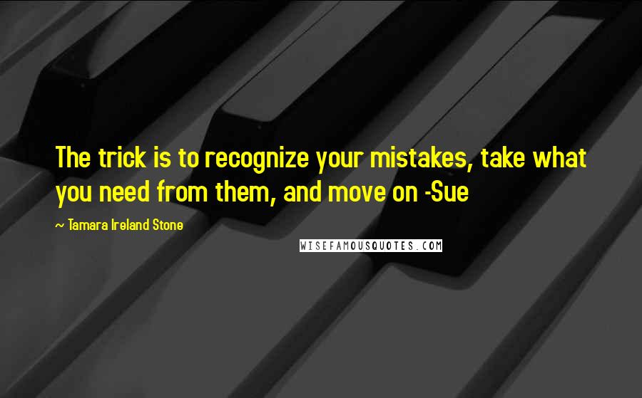 Tamara Ireland Stone Quotes: The trick is to recognize your mistakes, take what you need from them, and move on -Sue