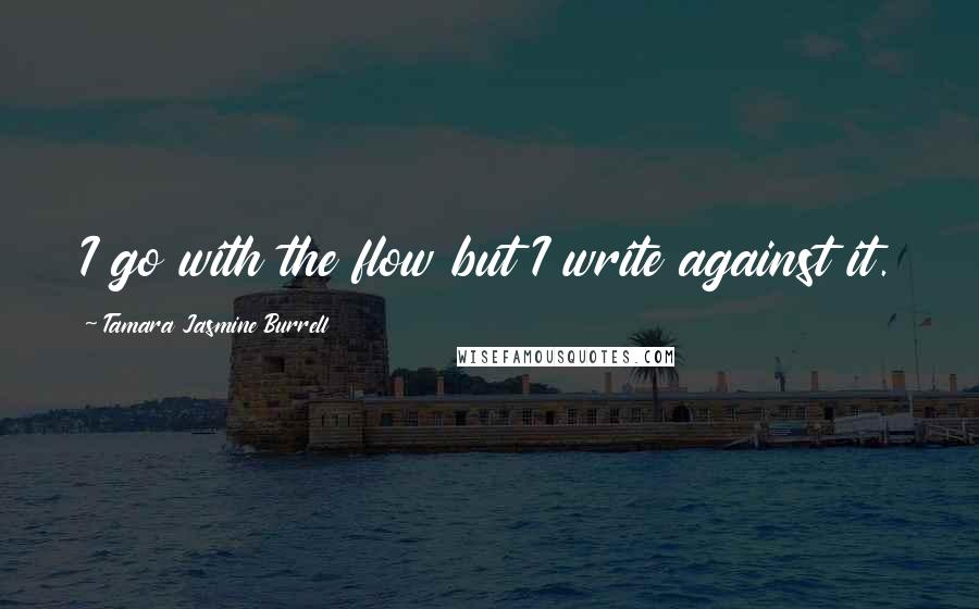 Tamara Jasmine Burrell Quotes: I go with the flow but I write against it.