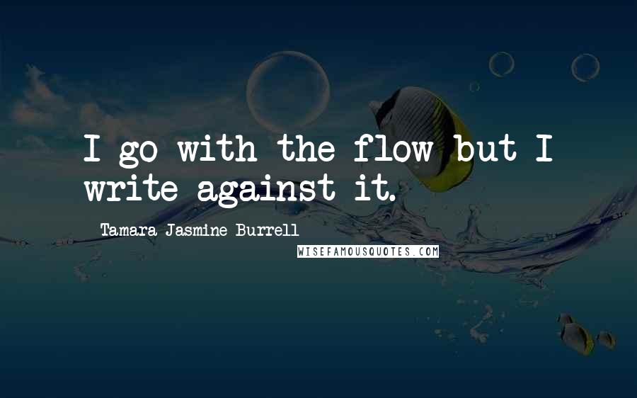 Tamara Jasmine Burrell Quotes: I go with the flow but I write against it.
