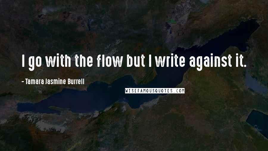 Tamara Jasmine Burrell Quotes: I go with the flow but I write against it.