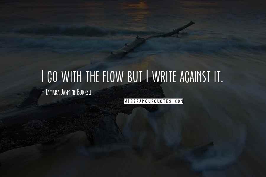 Tamara Jasmine Burrell Quotes: I go with the flow but I write against it.