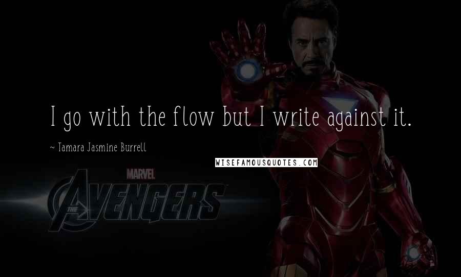 Tamara Jasmine Burrell Quotes: I go with the flow but I write against it.
