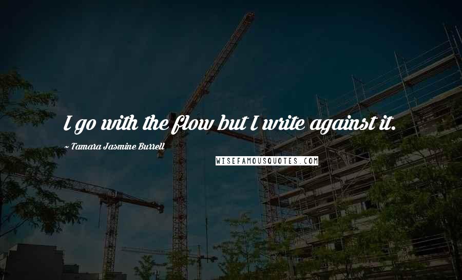 Tamara Jasmine Burrell Quotes: I go with the flow but I write against it.