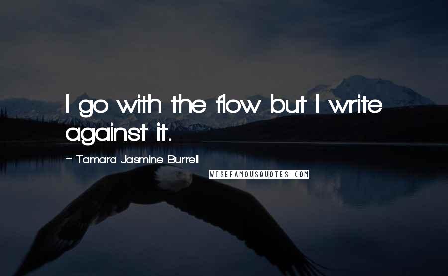 Tamara Jasmine Burrell Quotes: I go with the flow but I write against it.