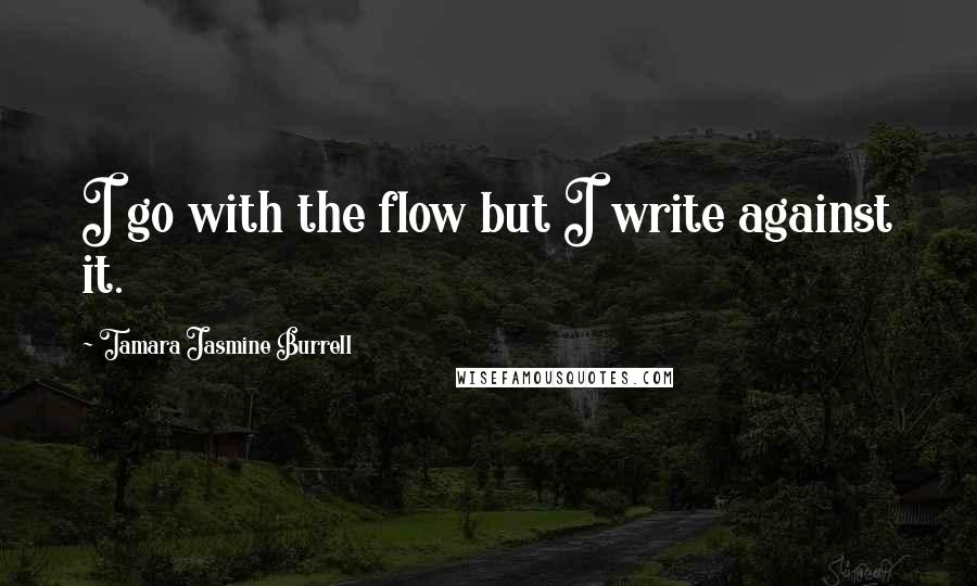Tamara Jasmine Burrell Quotes: I go with the flow but I write against it.