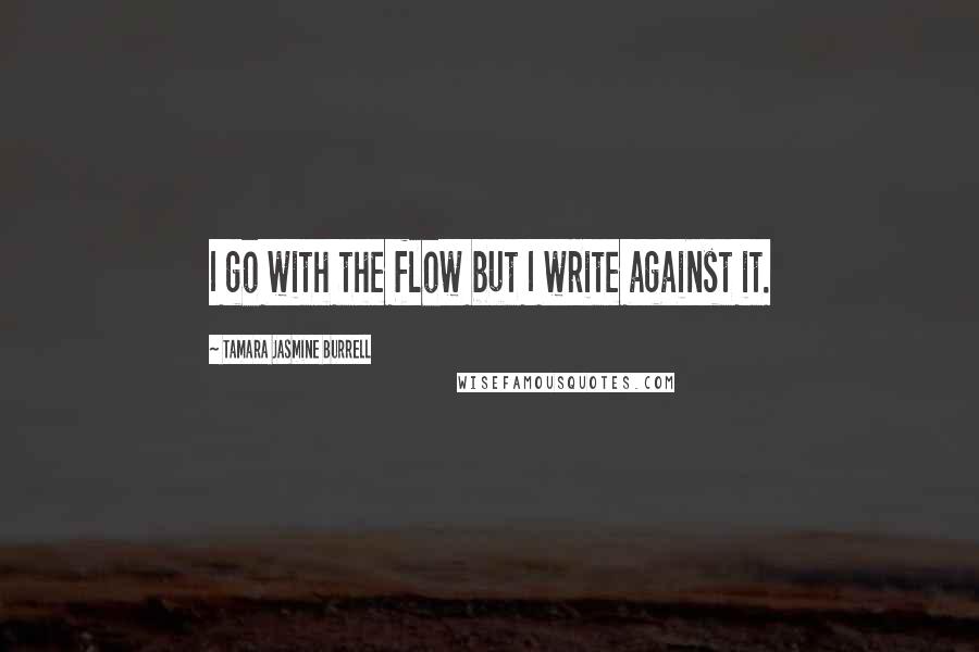 Tamara Jasmine Burrell Quotes: I go with the flow but I write against it.