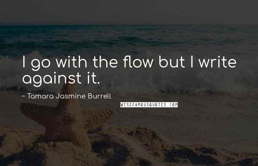 Tamara Jasmine Burrell Quotes: I go with the flow but I write against it.