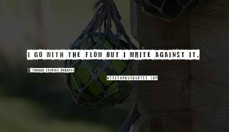 Tamara Jasmine Burrell Quotes: I go with the flow but I write against it.