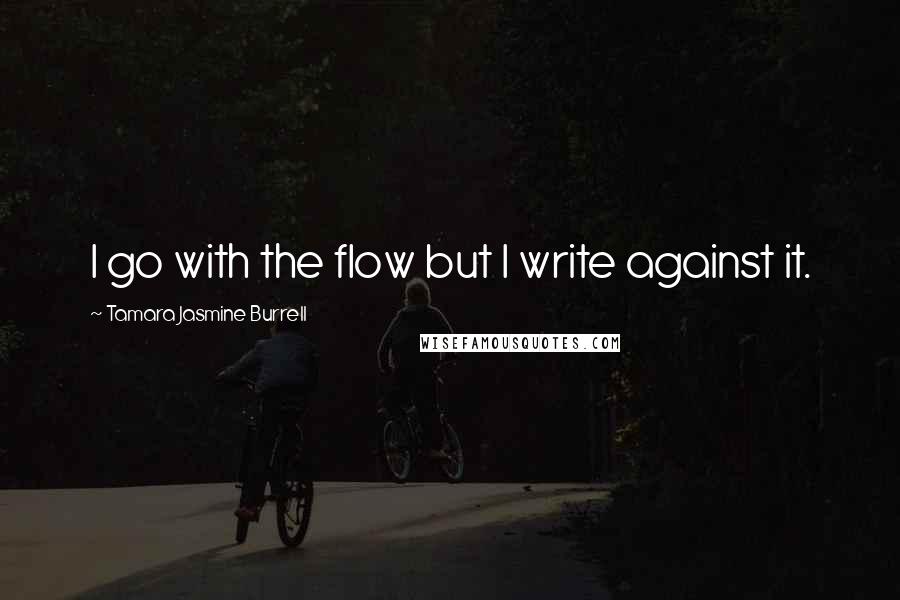 Tamara Jasmine Burrell Quotes: I go with the flow but I write against it.