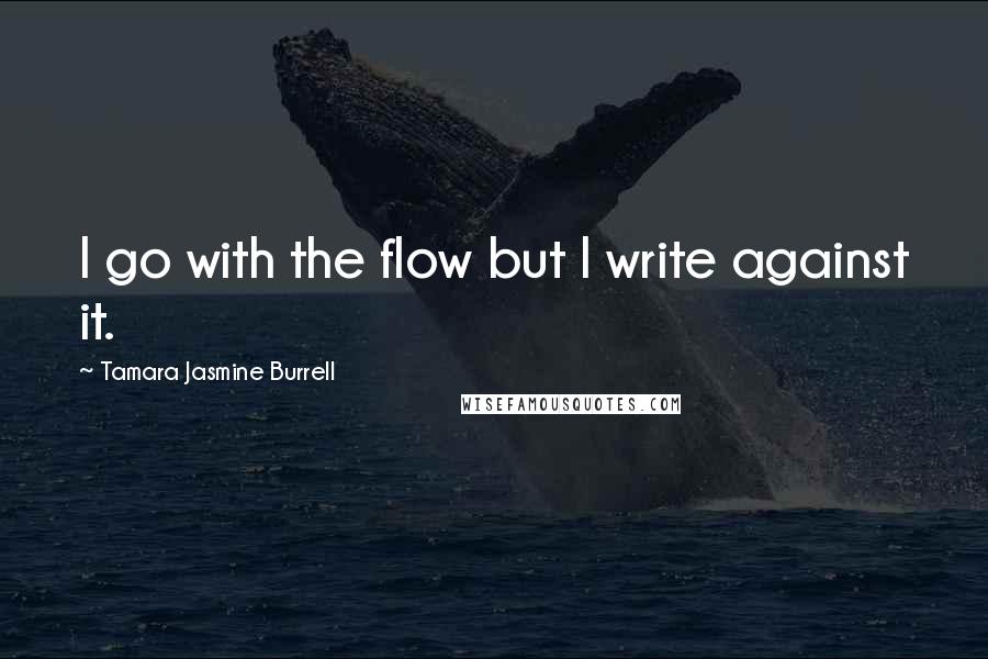 Tamara Jasmine Burrell Quotes: I go with the flow but I write against it.