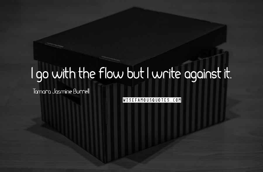 Tamara Jasmine Burrell Quotes: I go with the flow but I write against it.