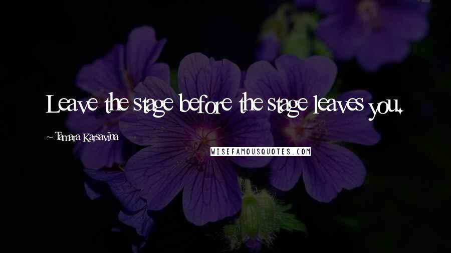 Tamara Karsavina Quotes: Leave the stage before the stage leaves you.