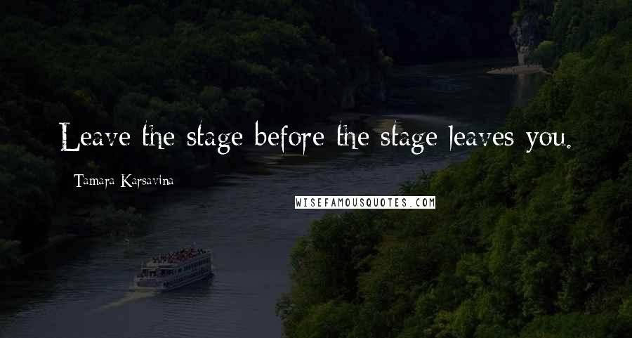 Tamara Karsavina Quotes: Leave the stage before the stage leaves you.