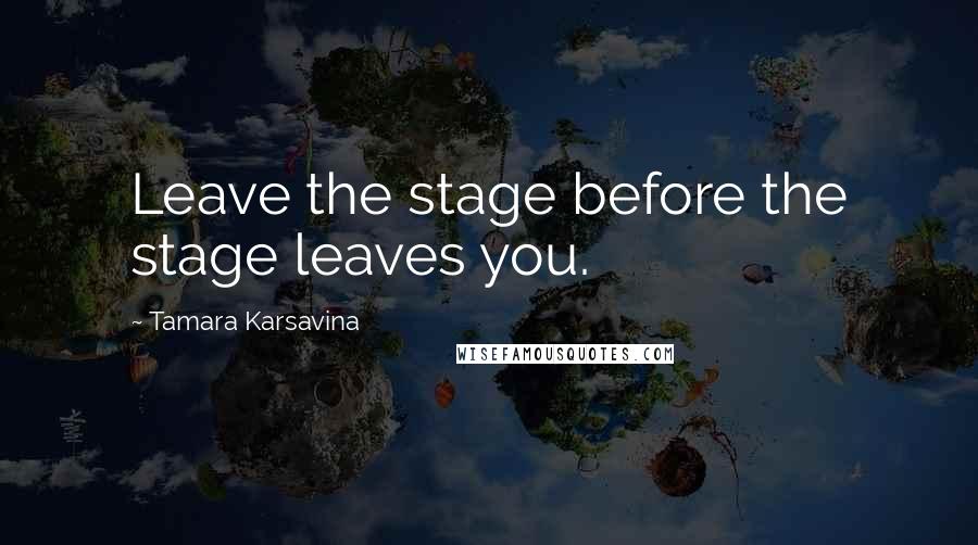 Tamara Karsavina Quotes: Leave the stage before the stage leaves you.