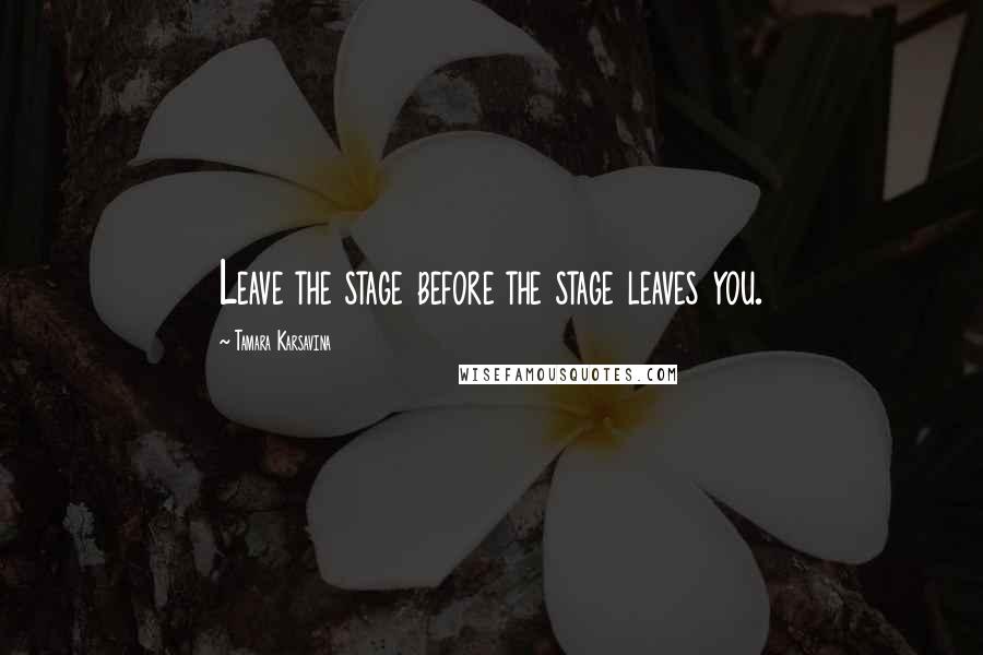 Tamara Karsavina Quotes: Leave the stage before the stage leaves you.