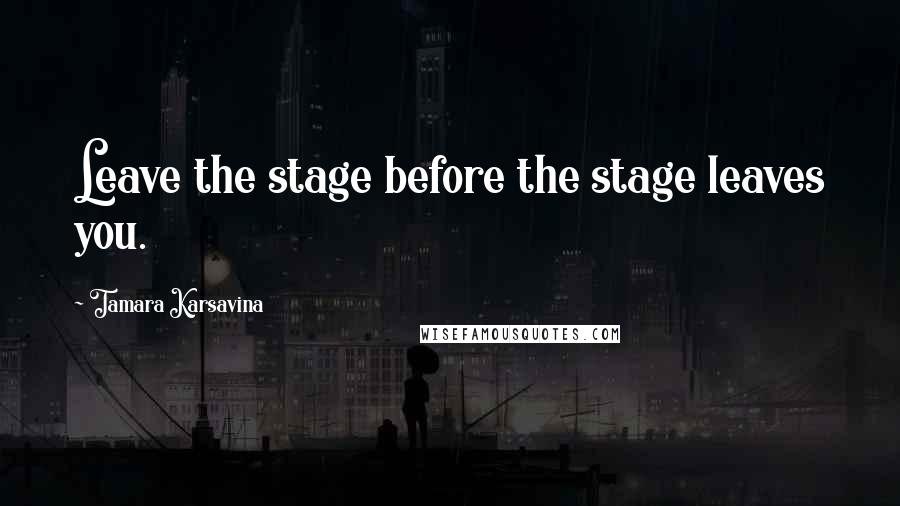 Tamara Karsavina Quotes: Leave the stage before the stage leaves you.