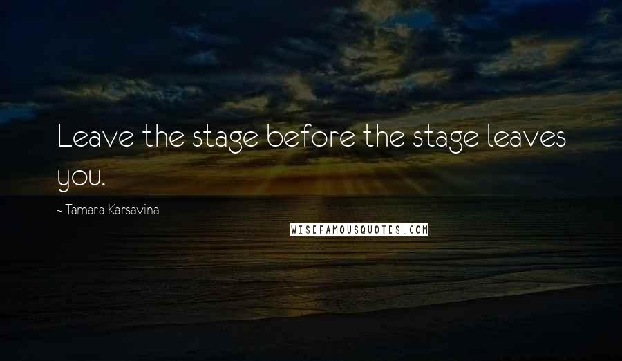 Tamara Karsavina Quotes: Leave the stage before the stage leaves you.