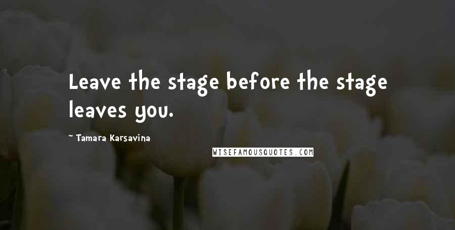 Tamara Karsavina Quotes: Leave the stage before the stage leaves you.