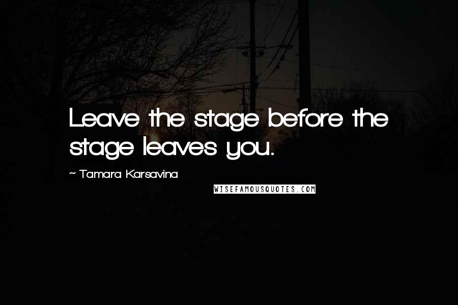 Tamara Karsavina Quotes: Leave the stage before the stage leaves you.