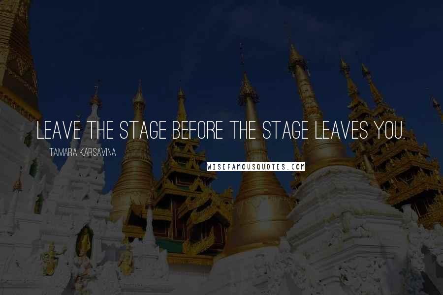 Tamara Karsavina Quotes: Leave the stage before the stage leaves you.