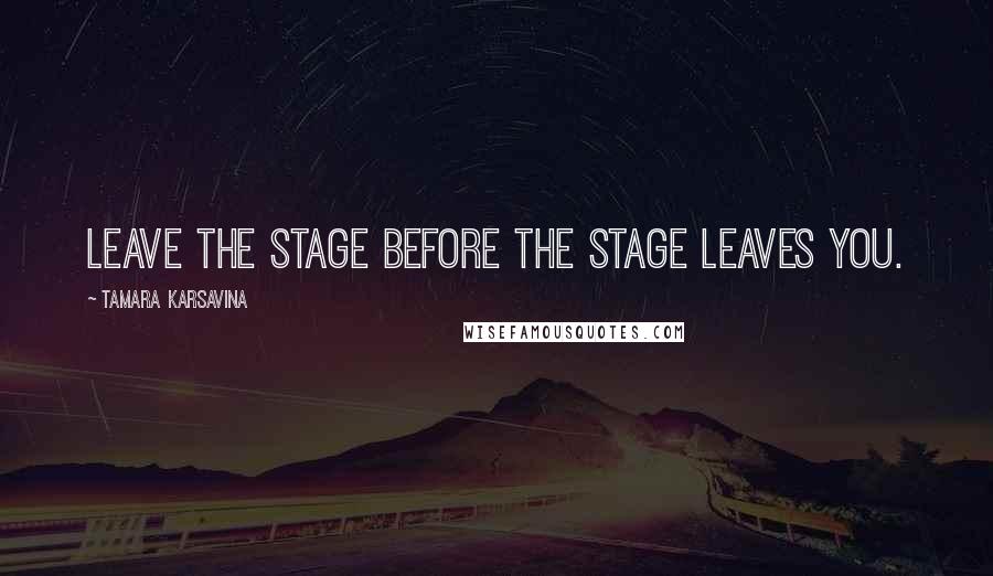 Tamara Karsavina Quotes: Leave the stage before the stage leaves you.
