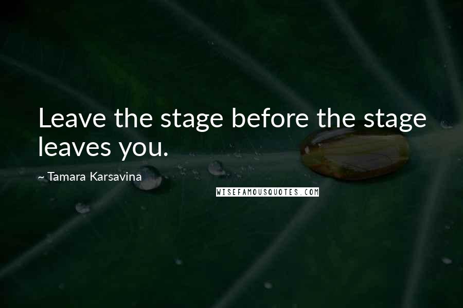 Tamara Karsavina Quotes: Leave the stage before the stage leaves you.