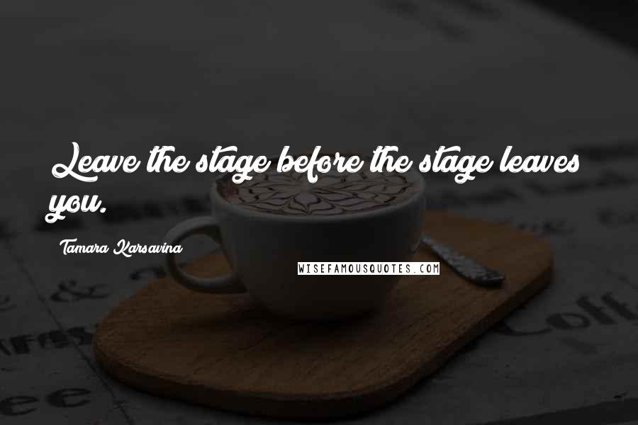 Tamara Karsavina Quotes: Leave the stage before the stage leaves you.