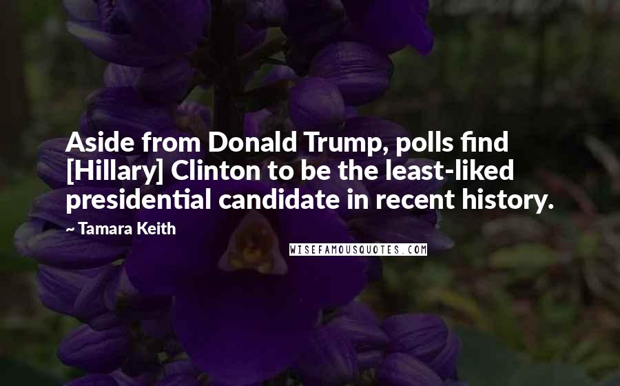 Tamara Keith Quotes: Aside from Donald Trump, polls find [Hillary] Clinton to be the least-liked presidential candidate in recent history.