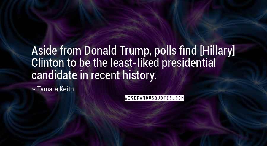 Tamara Keith Quotes: Aside from Donald Trump, polls find [Hillary] Clinton to be the least-liked presidential candidate in recent history.