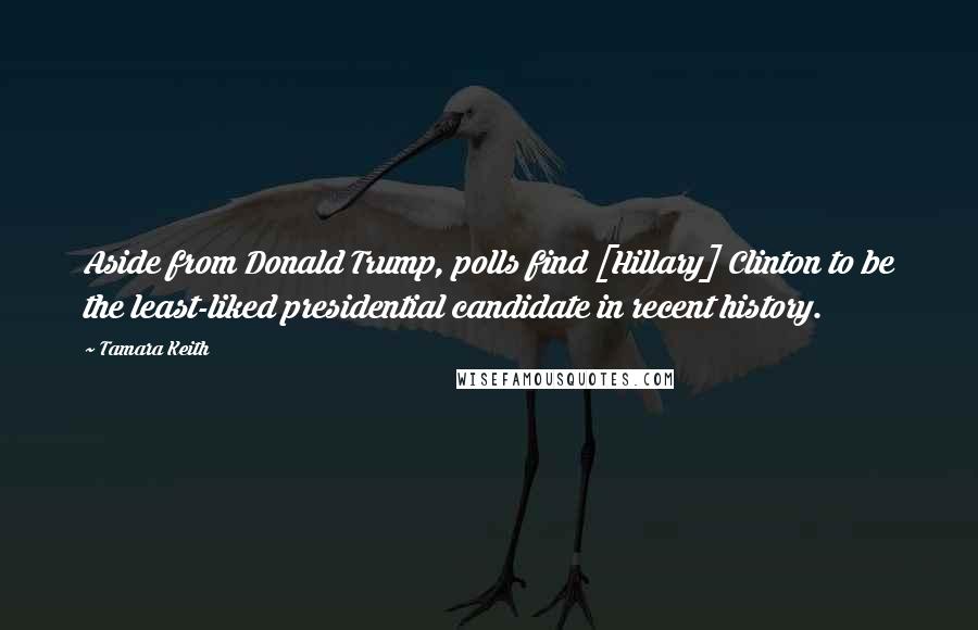 Tamara Keith Quotes: Aside from Donald Trump, polls find [Hillary] Clinton to be the least-liked presidential candidate in recent history.