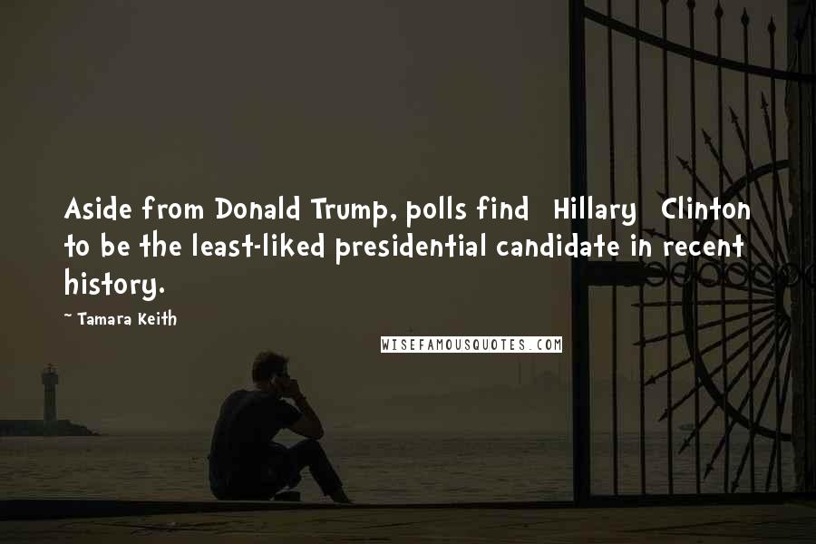 Tamara Keith Quotes: Aside from Donald Trump, polls find [Hillary] Clinton to be the least-liked presidential candidate in recent history.