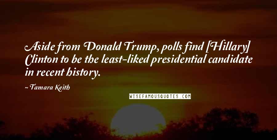 Tamara Keith Quotes: Aside from Donald Trump, polls find [Hillary] Clinton to be the least-liked presidential candidate in recent history.