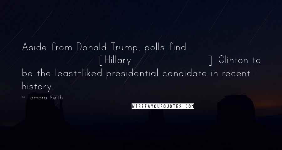 Tamara Keith Quotes: Aside from Donald Trump, polls find [Hillary] Clinton to be the least-liked presidential candidate in recent history.