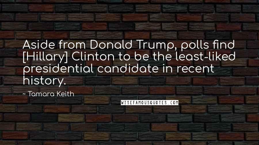 Tamara Keith Quotes: Aside from Donald Trump, polls find [Hillary] Clinton to be the least-liked presidential candidate in recent history.