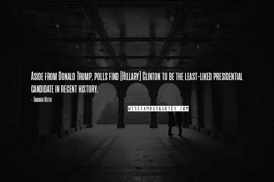 Tamara Keith Quotes: Aside from Donald Trump, polls find [Hillary] Clinton to be the least-liked presidential candidate in recent history.